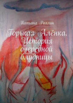 Татьяна Роллин - Горькая Алёнка. История очередной блудницы