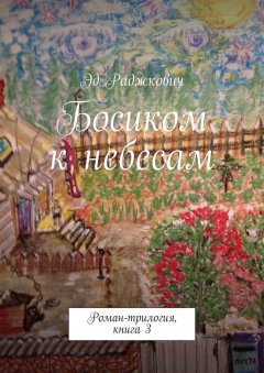 Эд Раджкович - Босиком к небесам. Роман-трилогия, книга 3