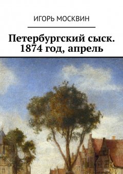 Игорь Москвин - Петербургский сыск. 1874 год, апрель