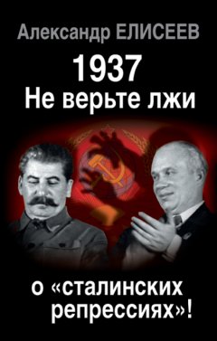 Александр Елисеев - 1937: Не верьте лжи о «сталинских репрессиях»!