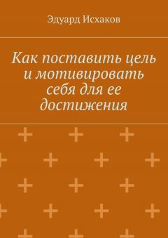 Эдуард Исхаков - Как поставить цель и мотивировать себя для ее достижения