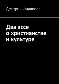 Дмитрий Филиппов - Два эссе о христианстве и культуре