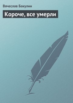 Вячеслав Бакулин - Короче, все умерли