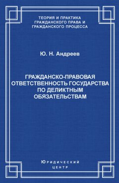 Юрий Андреев - Гражданско-правовая ответственность государства по деликтным обязательствам: Теория и судебная практика