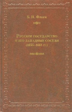 Борис Флоря - Русское государство и его западные соседи (1655–1661 гг.)
