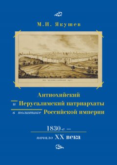 Михаил Якушев - Антиохийский и Иерусалимский патриархаты в политике Российской империи. 1830-е – начало XX века