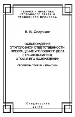 Владимир Сверчков - Освобождение от уголовной ответственности, прекращение уголовного дела (преследования), отказ в его возбуждении. Проблемы теории и практики