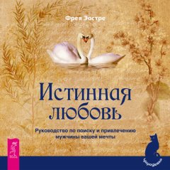 Фрея Эостре - Истинная любовь. Руководство по поиску и привлечению мужчины вашей мечты