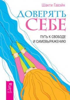 Шакти Гавэйн - Доверять себе. Путь к свободе и самовыражению