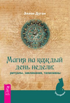 Эллен Дуган - Магия на каждый день недели: ритуалы, заклинания, талисманы