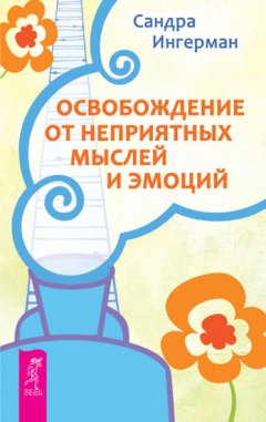 Сандра Ингерман - Освобождение от неприятных мыслей и эмоций