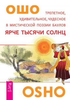 Бхагаван Раджниш (Ошо) - Ярче тысячи солнц. Трепетное, удивительное, чудесное в мистической поэзии баулов