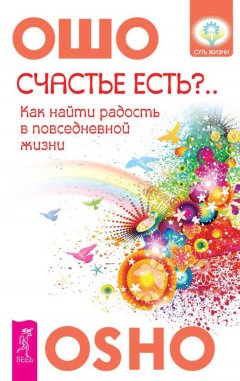 Бхагаван Раджниш (Ошо) - Счастье есть? Возможно ли найти радость в серой повседневности