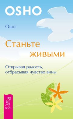 Бхагаван Раджниш (Ошо) - Станьте живыми. Открывая радость, отбрасывая чувство вины