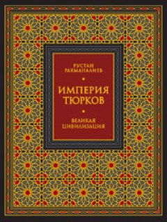 Рустан Рахманалиев - Империя тюрков. Великая цивилизация