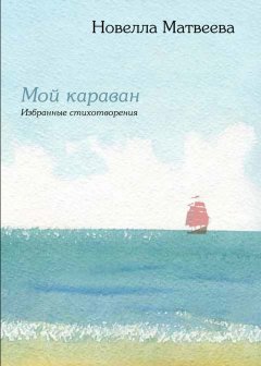 Новелла Матвеева - Мой караван. Избранные стихотворения (сборник)