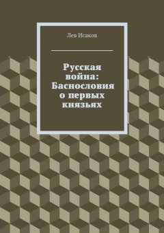 Лев Исаков - Русская война: Баснословия о первых князьях
