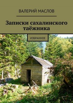 Валерий Маслов - Записки сахалинского таёжника. Избранное