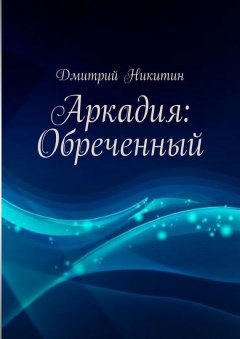 Дмитрий Никитин - Аркадия: Обреченный