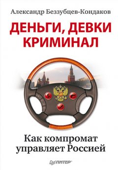 Александр Беззубцев-Кондаков - Деньги, девки, криминал. Как компромат управляет Россией