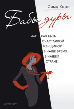 Сима Хорс - Бабы дуры, или Как быть счастливой женщиной в наше время и в нашей стране