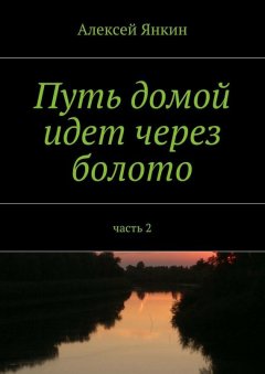 Алексей Янкин - Путь домой идёт через болото. Часть 2