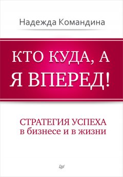 Надежда Командина - Кто куда, а я вперед! Стратегия успеха в бизнесе и в жизни