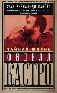 Аксель Гильден - Тайная жизнь Фиделя Кастро. Шокирующие откровения личного телохранителя кубинского лидера