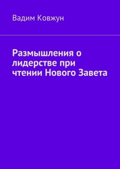 Вадим Ковжун - Размышления о лидерстве при чтении Нового Завета
