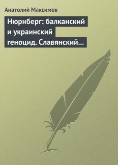 Анатолий Максимов - Нюрнберг: балканский и украинский геноцид. Славянский мир в огне экспансии