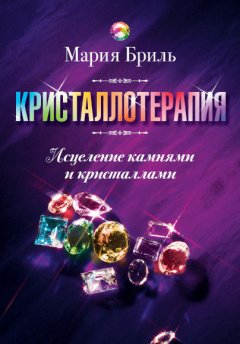 Мария Бриль - Кристаллотерапия. Исцеление камнями и кристаллами