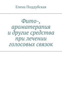 Елена Поддубская - Фито-, ароматерапия и другие средства при лечении голосовых связок