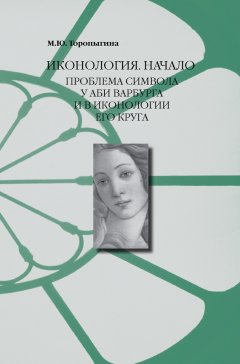 Марина Торопыгина - Иконология. Начало. Проблема символа у Аби Варбурга и в иконологии его круга