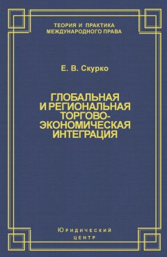 Елена Скурко - Глобальная и региональная торгово-экономическая интеграция. Эффективность правового регулирования