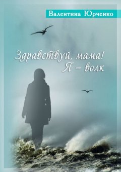 Валентина Юрченко - Здравствуй, мама! Я – волк