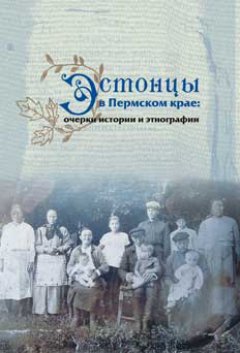 Татьяна Голева - Эстонцы в Пермском крае: очерки истории и этнографии