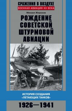 Михаил Жирохов - Рождение советской штурмовой авиации. История создания «летающих танков». 1926–1941