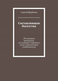 Сергей Щербаков - Составляющие богатства. 39 основных принципов, на которых строятся успех и финансовая стабильность