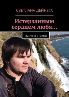 Светлана Дейнега - Истерзанным сердцем любя… Сборник стихов