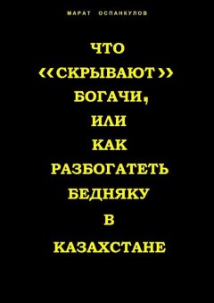 Марат Оспанкулов - Что «скрывают» богачи, или как разбогатеть бедняку в Казахстане