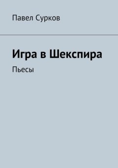 Павел Сурков - Игра в Шекспира. Пьесы