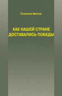 Станислав Аверков - Как нашей стране доставались Победы