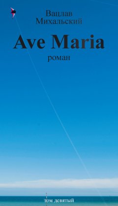 Вацлав Михальский - Собрание сочинений в десяти томах. Том девятый. Ave Maria