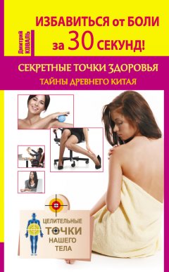 Дмитрий Коваль - Избавиться от боли за 30 секунд! Секретные точки здоровья. Тайны древнего Китая