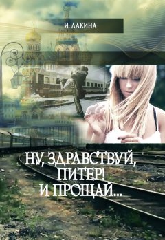 Ирина Лакина - Ну, здравствуй, Питер! И Прощай…