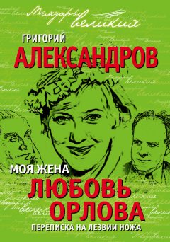Григорий Александров - Моя жена Любовь Орлова. Переписка на лезвии ножа