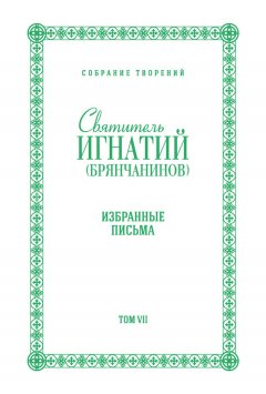 Святитель Игнатий (Брянчанинов) - Собрание творений. Том VII. Избранные письма