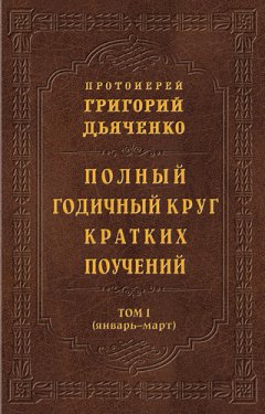 Протоиерей Григорий Дьяченко - Полный годичный круг кратких поучений. Том I (январь – март)