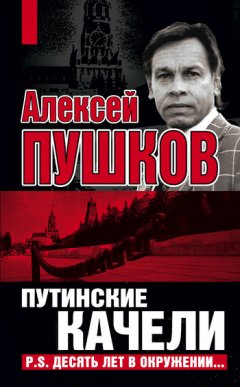 Алексей Пушков - Путинские качели. Постскриптум: Десять лет в окружении