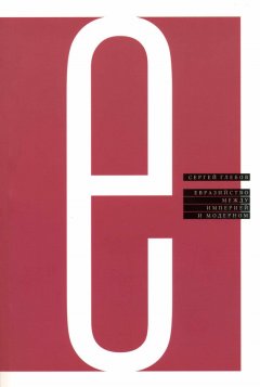 Сергей Глебов - Евразийство между империей и модерном